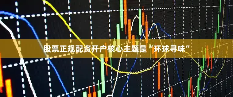 股票正规配资开户核心主题是“环球寻味”