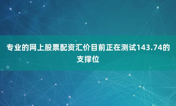 专业的网上股票配资汇价目前正在测试143.74的支撑位