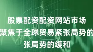 股票配资配资网站市场重新聚焦于全球贸易紧张局势的缓和