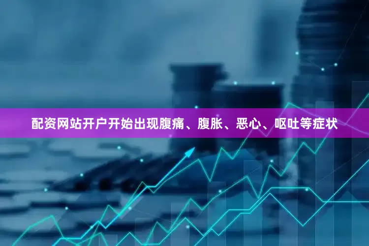 配资网站开户开始出现腹痛、腹胀、恶心、呕吐等症状