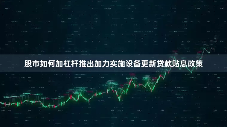 股市如何加杠杆推出加力实施设备更新贷款贴息政策