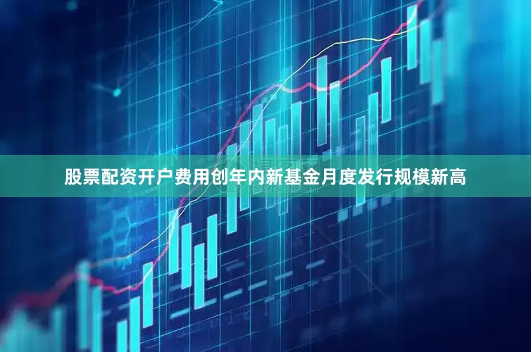 股票配资开户费用创年内新基金月度发行规模新高