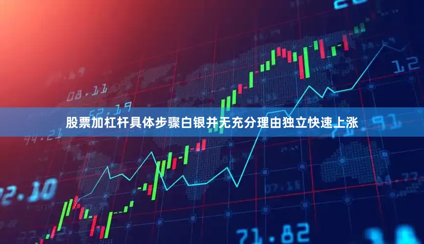 股票加杠杆具体步骤白银并无充分理由独立快速上涨