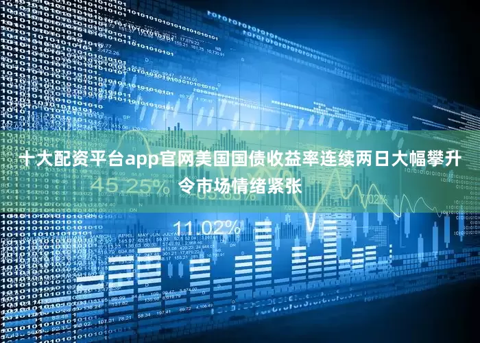 十大配资平台app官网美国国债收益率连续两日大幅攀升令市场情绪紧张