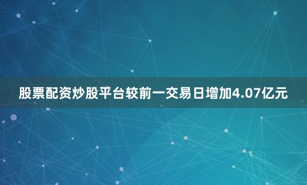 股票配资炒股平台较前一交易日增加4.07亿元