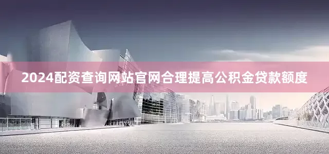 2024配资查询网站官网合理提高公积金贷款额度