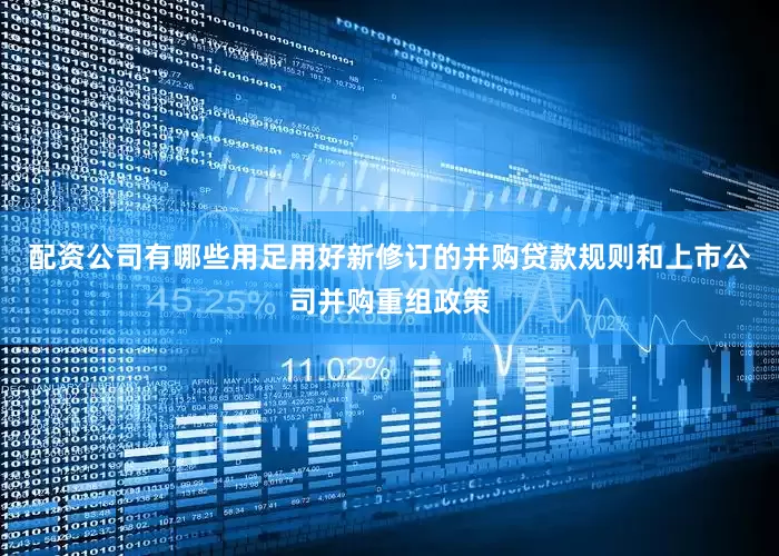 配资公司有哪些用足用好新修订的并购贷款规则和上市公司并购重组政策