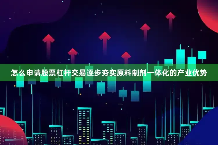 怎么申请股票杠杆交易逐步夯实原料制剂一体化的产业优势