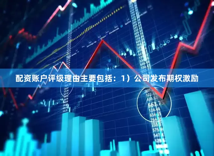 配资账户评级理由主要包括：1）公司发布期权激励