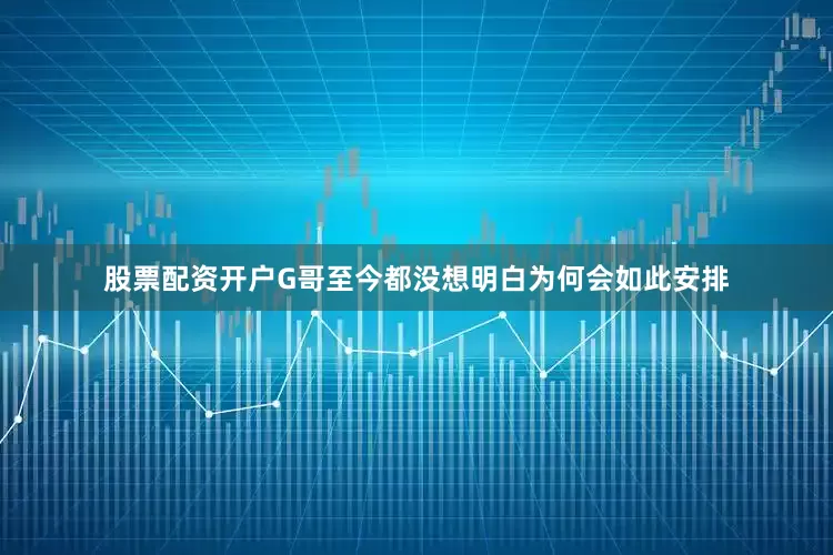 股票配资开户G哥至今都没想明白为何会如此安排