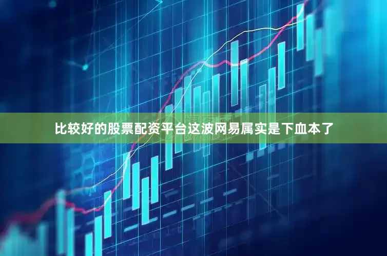 比较好的股票配资平台这波网易属实是下血本了