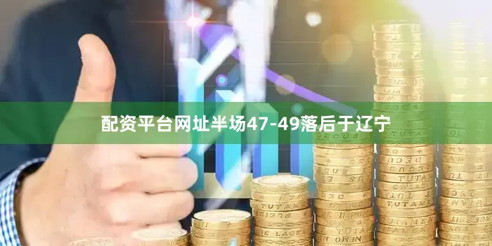 配资平台网址半场47-49落后于辽宁