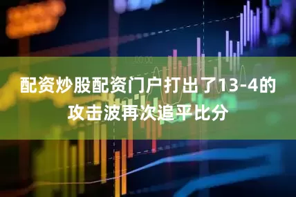 配资炒股配资门户打出了13-4的攻击波再次追平比分