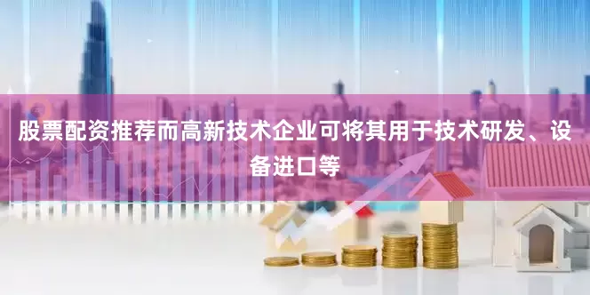 股票配资推荐而高新技术企业可将其用于技术研发、设备进口等