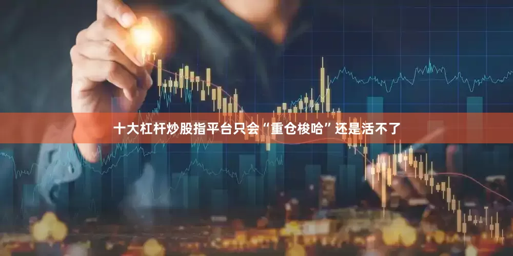 十大杠杆炒股指平台只会“重仓梭哈”还是活不了
