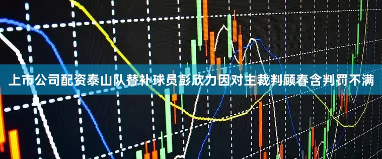 上市公司配资泰山队替补球员彭欣力因对主裁判顾春含判罚不满