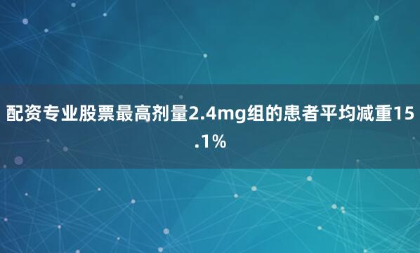 配资专业股票最高剂量2.4mg组的患者平均减重15.1%