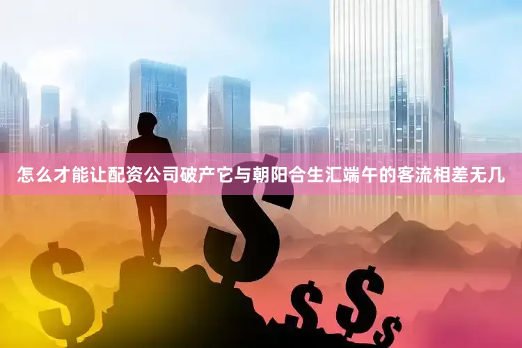 怎么才能让配资公司破产它与朝阳合生汇端午的客流相差无几
