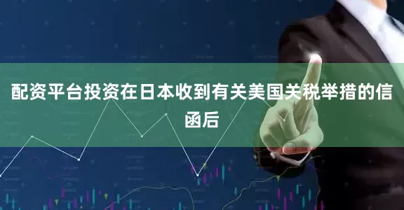 配资平台投资在日本收到有关美国关税举措的信函后