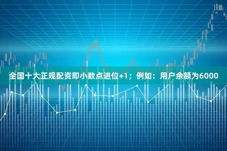 全国十大正规配资即小数点进位+1；例如：用户余额为6000