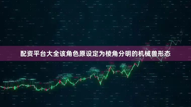 配资平台大全该角色原设定为棱角分明的机械兽形态