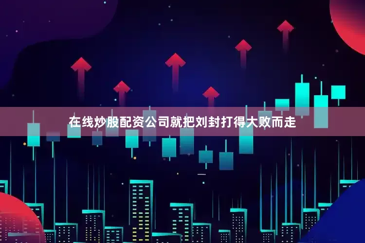 在线炒股配资公司就把刘封打得大败而走