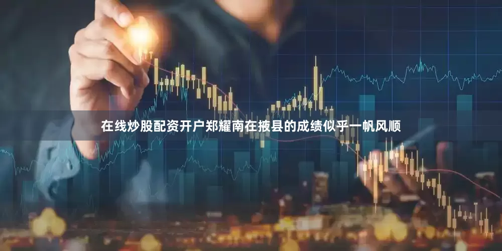 在线炒股配资开户郑耀南在掖县的成绩似乎一帆风顺
