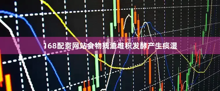168配资网站食物残渣堆积发酵产生痰湿