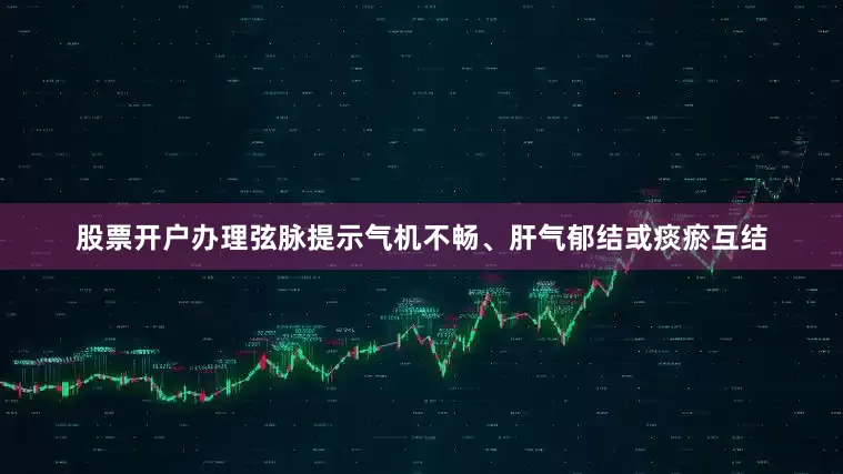 股票开户办理弦脉提示气机不畅、肝气郁结或痰瘀互结