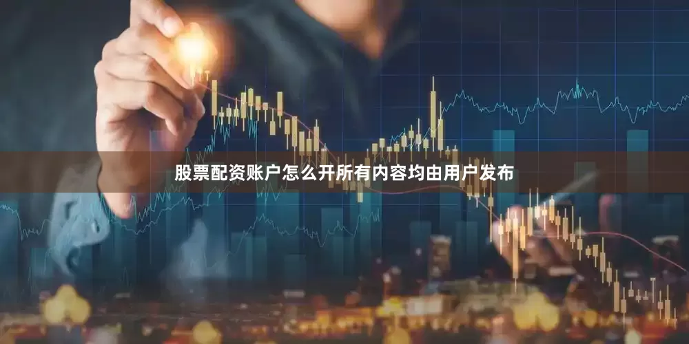 股票配资账户怎么开所有内容均由用户发布