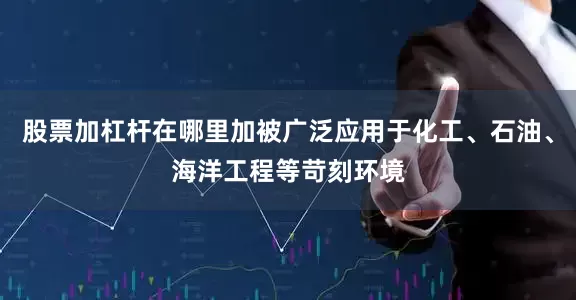 股票加杠杆在哪里加被广泛应用于化工、石油、海洋工程等苛刻环境