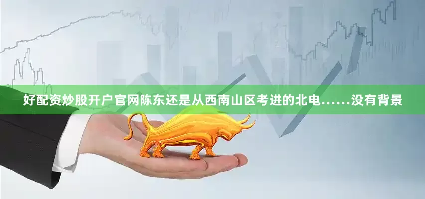 好配资炒股开户官网陈东还是从西南山区考进的北电……没有背景