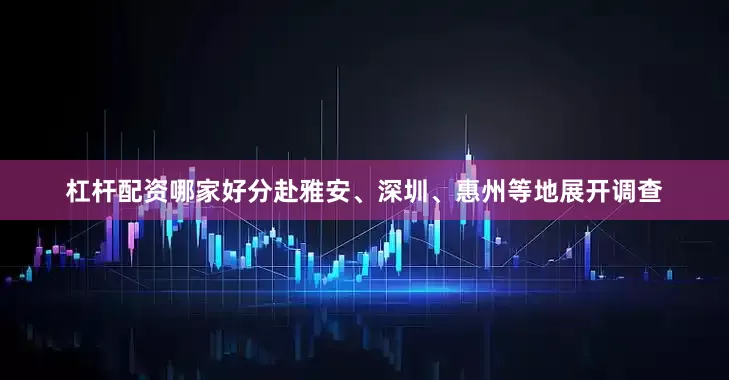 杠杆配资哪家好分赴雅安、深圳、惠州等地展开调查