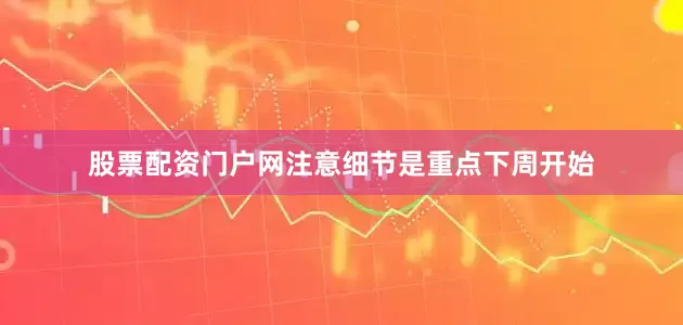 股票配资门户网注意细节是重点下周开始