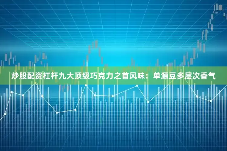 炒股配资杠杆九大顶级巧克力之首风味：单源豆多层次香气