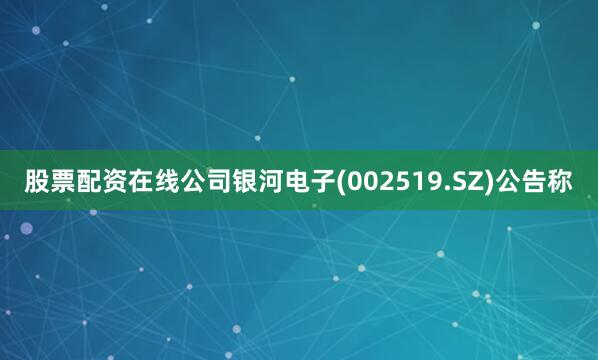 股票配资在线公司银河电子(002519.SZ)公告称