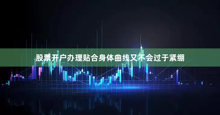 股票开户办理贴合身体曲线又不会过于紧绷