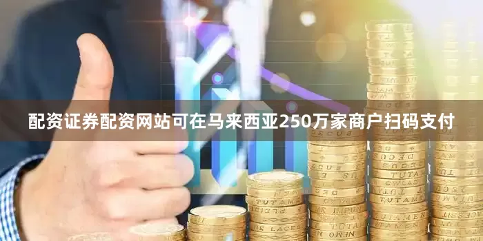 配资证券配资网站可在马来西亚250万家商户扫码支付
