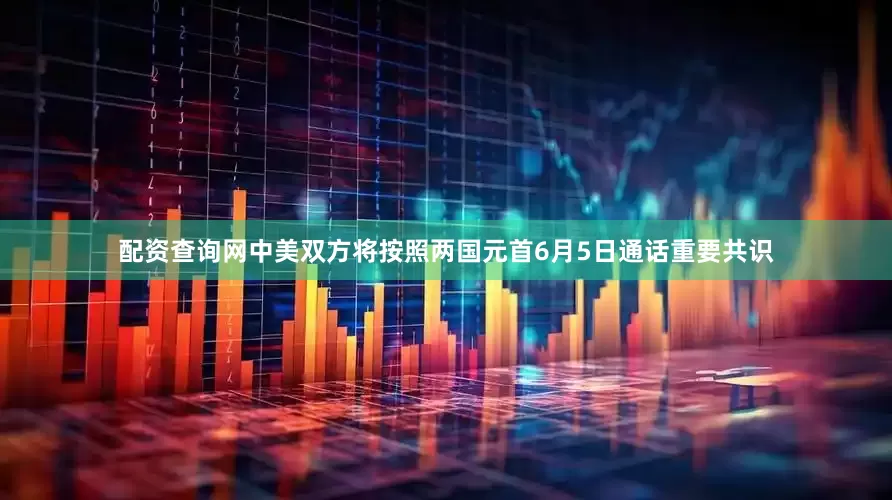 配资查询网中美双方将按照两国元首6月5日通话重要共识