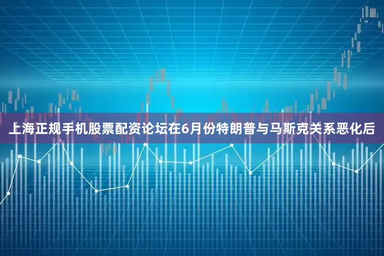上海正规手机股票配资论坛在6月份特朗普与马斯克关系恶化后