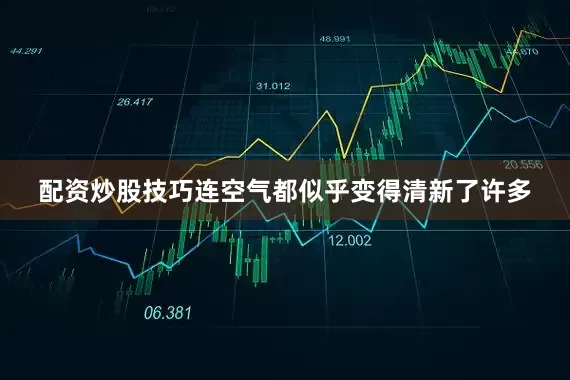 配资炒股技巧连空气都似乎变得清新了许多