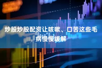 炒股炒股配资让咳嗽、口苦这些毛病慢慢缓解