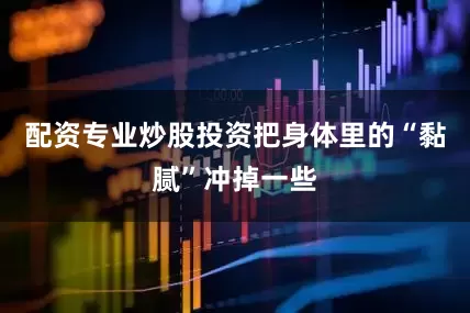 配资专业炒股投资把身体里的“黏腻”冲掉一些