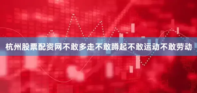 杭州股票配资网不敢多走不敢蹲起不敢运动不敢劳动
