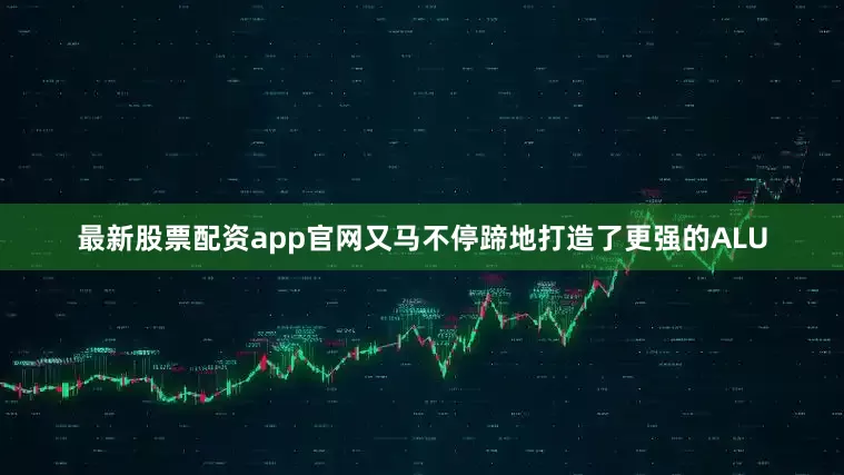 最新股票配资app官网又马不停蹄地打造了更强的ALU