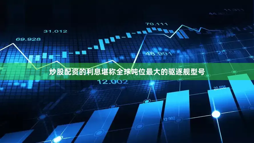 炒股配资的利息堪称全球吨位最大的驱逐舰型号