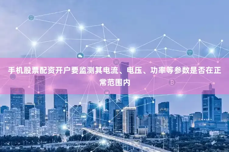 手机股票配资开户要监测其电流、电压、功率等参数是否在正常范围内