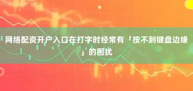 网络配资开户入口在打字时经常有「按不到键盘边缘」的困扰