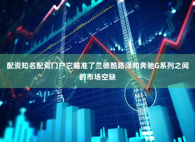 配资知名配资门户它瞄准了兰德酷路泽和奔驰G系列之间的市场空缺