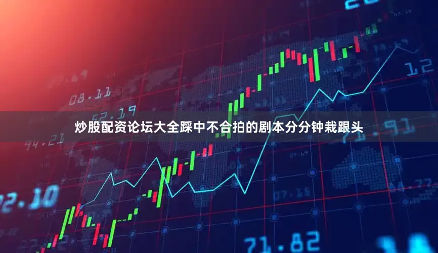 炒股配资论坛大全踩中不合拍的剧本分分钟栽跟头
